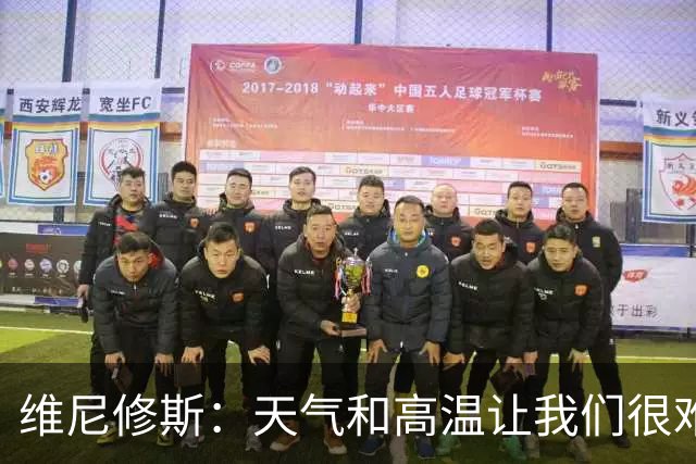 维尼修斯：天气和高温让我们很难保持节奏，但我们必须适应